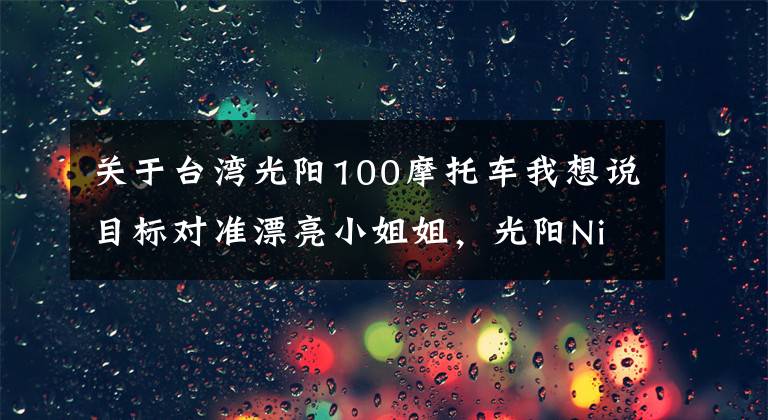 关于台湾光阳100摩托车我想说目标对准漂亮小姐姐，光阳Nice 100女装车