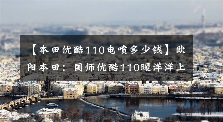 【本田优酷110电喷多少钱】欧阳本田：国师优酷110暖洋洋上市：这是你幸福的驾驶座。