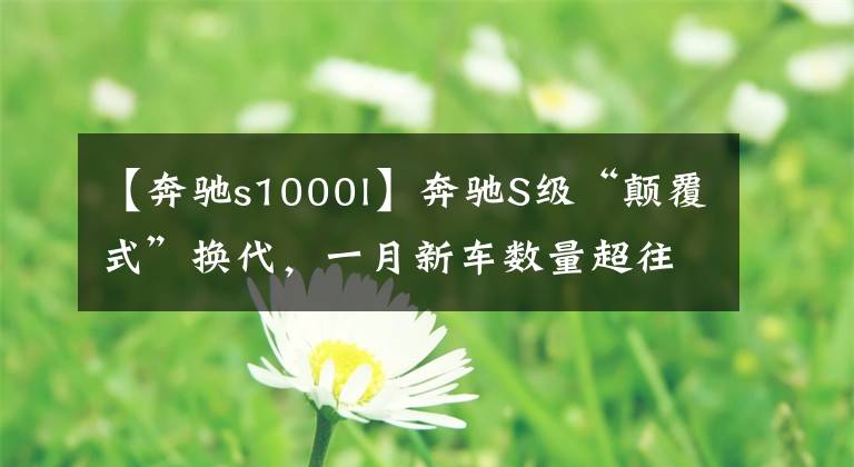 【奔驰s1000l】奔驰S级“颠覆式”换代，一月新车数量超往年