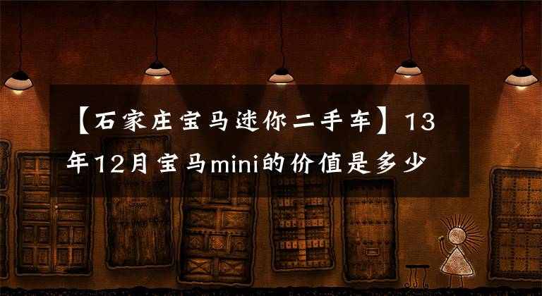 【石家庄宝马迷你二手车】13年12月宝马mini的价值是多少？谁知道，是小姐姐委托销售的吗？文章配图