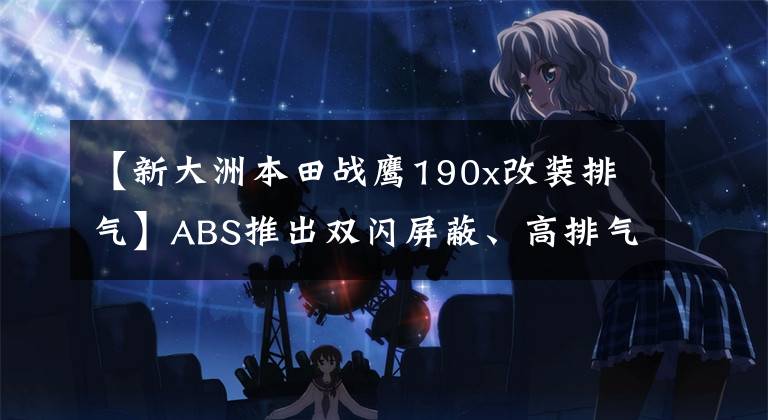 【新大洲本田战鹰190x改装排气】ABS推出双闪屏蔽、高排气、新国4 CBF190X“转售”量产。