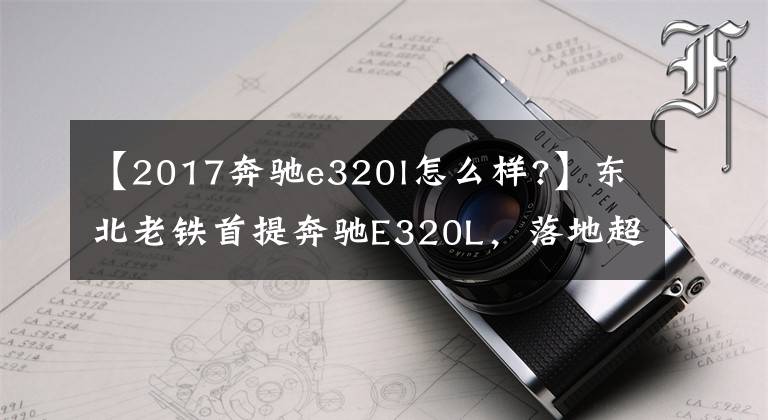 【2017奔驰e320l怎么样?】东北老铁首提奔驰E320L，落地超70万，坦言立标非常有面子