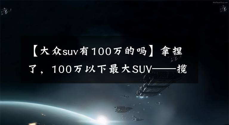 【大众suv有100万的吗】拿捏了，100万以下最大SUV——揽境全能来袭文章配图