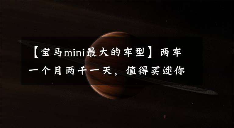 【宝马mini最大的车型】两车一个月两千一天，值得买迷你概念车吗？