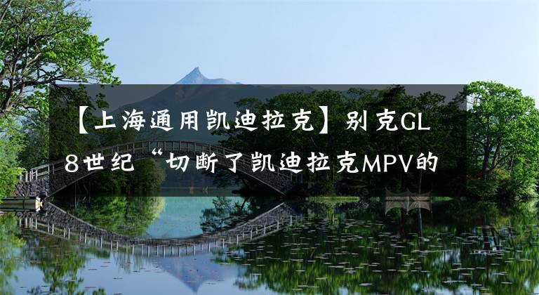 【上海通用凯迪拉克】别克GL8世纪“切断了凯迪拉克MPV的活路”:通用内部“严重失衡”文章配图