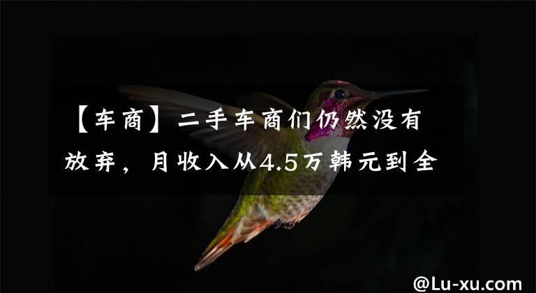 【车商】二手车商们仍然没有放弃，月收入从4.5万韩元到全职代驾，车商：奥迪A6赔偿5万韩元。