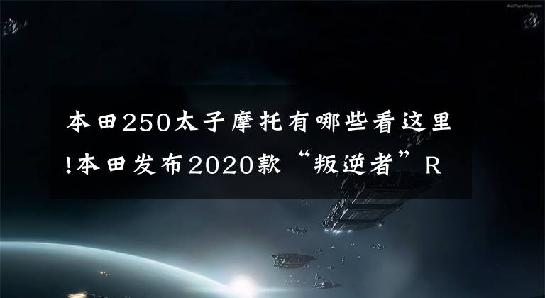 本田250太子摩托有哪些看这里!本田发布2020款“叛逆者”Rebel250，售价约4w左右