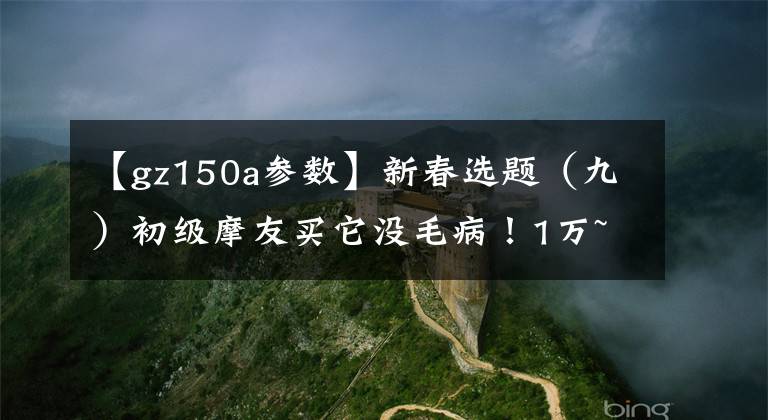 【gz150a参数】新春选题（九）初级摩友买它没毛病！1万~1.8万元摩托车推荐