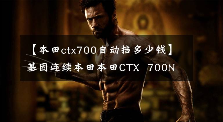 【本田ctx700自动挡多少钱】基因连续本田本田CTX  700N