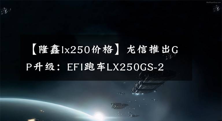 【隆鑫lx250价格】龙信推出GP升级：EFI跑车LX250GS-2文章配图