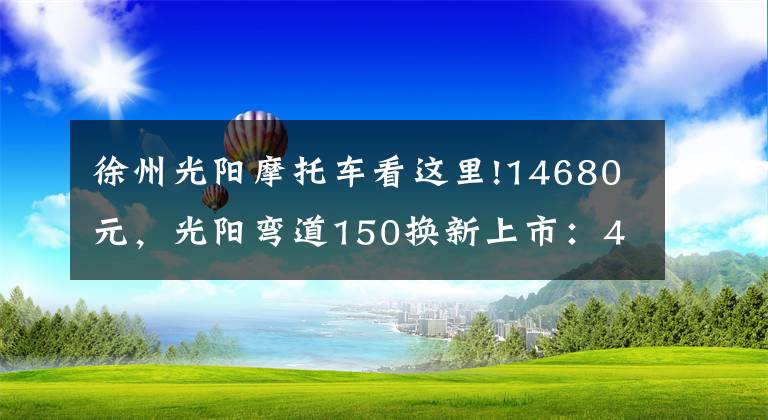 徐州光阳摩托车看这里!14680元，光阳弯道150换新上市：4V战斧引擎，配ABS、无钥匙启动