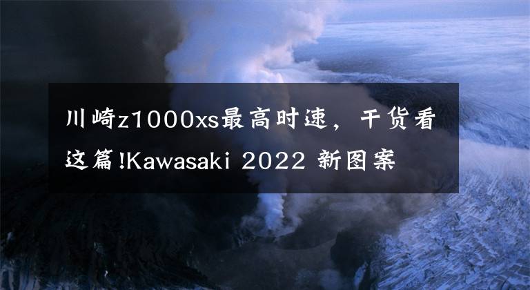 川崎z1000xs最高时速，干货看这篇!Kawasaki 2022 新图案 Ninja 1000SX、Vulcan 650 S 系列