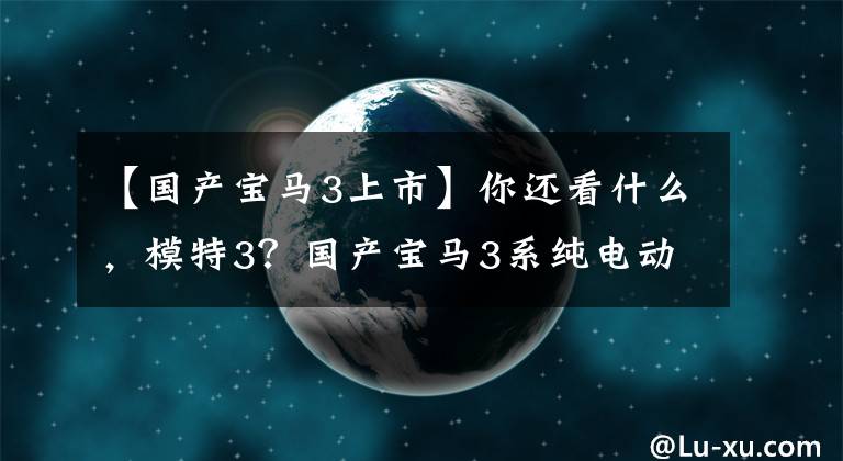 【国产宝马3上市】你还看什么，模特3？国产宝马3系纯电动版明年上市文章配图