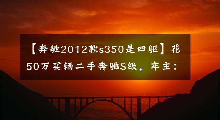 【奔驰2012款s350是四驱】花50万买辆二手奔驰S级，车主：3.5排量，V6发动机动力强劲还省油