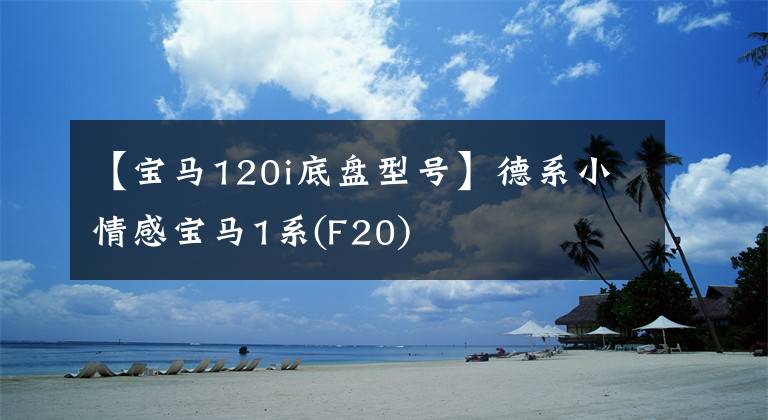 【宝马120i底盘型号】德系小情感宝马1系(F20)文章配图