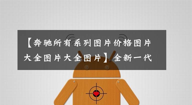 【奔驰所有系列图片价格图片大全图片大全图片】全新一代的奔驰GLC欧洲售价曝光，折合人民币约39.82万起