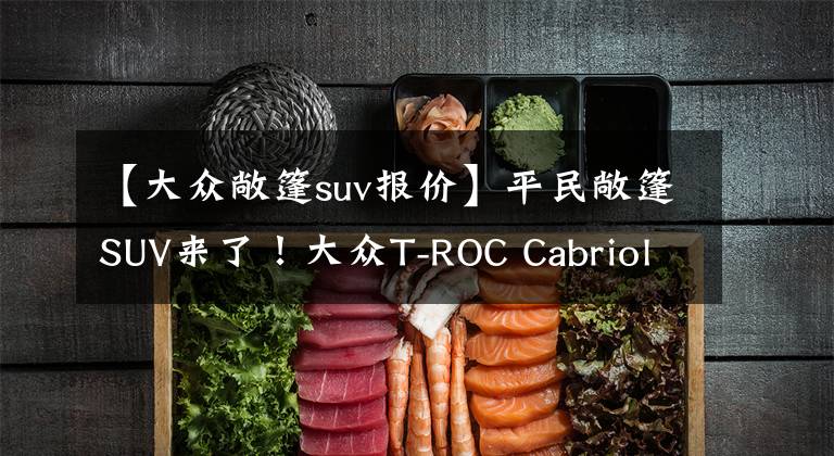 【大众敞篷suv报价】平民敞篷SUV来了！大众T-ROC Cabriolet发布，海外售价21万元起