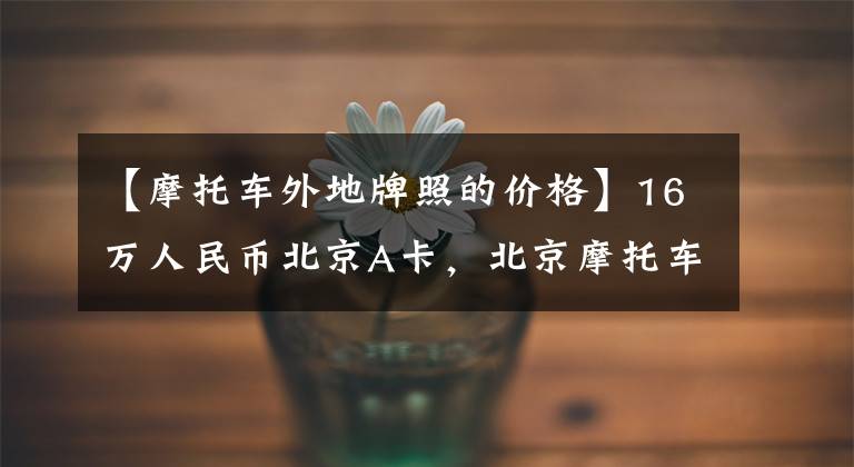 【摩托车外地牌照的价格】16万人民币北京A卡，北京摩托车卡到底有多“香”文章配图