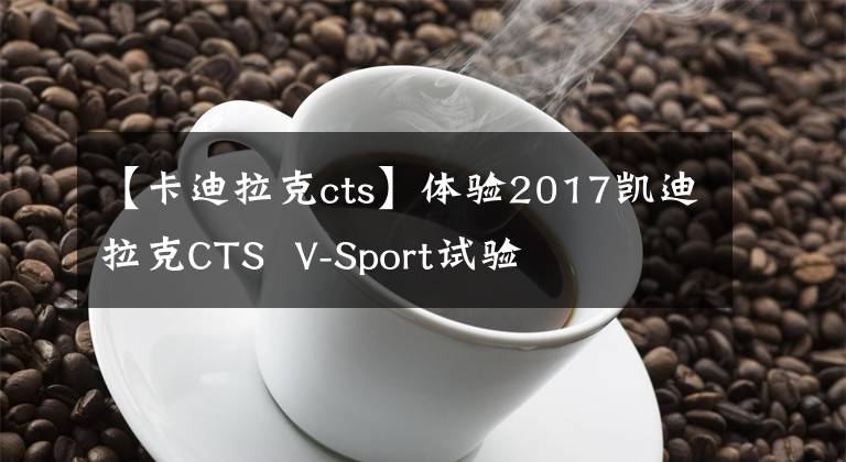 【卡迪拉克cts】体验2017凯迪拉克CTS  V-Sport试验文章配图