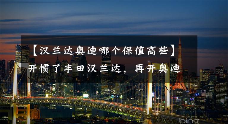 【汉兰达奥迪哪个保值高些】开惯了丰田汉兰达，再开奥迪Q5L，终于明白丰田和奥迪的差距