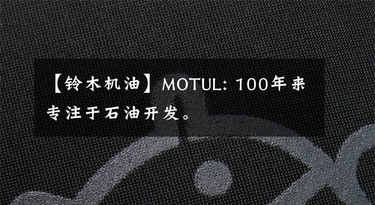 【铃木机油】MOTUL: 100年来专注于石油开发。