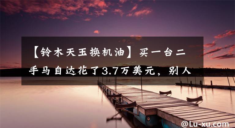【铃木天玉换机油】买一台二手马自达花了3.7万美元，别人说我赚了文章配图