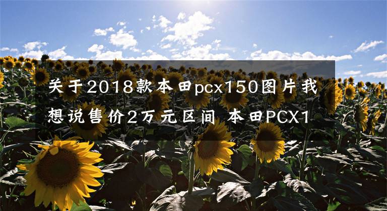 关于2018款本田pcx150图片我想说售价2万元区间 本田PCX150第三季度上市
