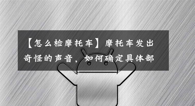 【怎么检摩托车】摩托车发出奇怪的声音，如何确定具体部位？这个方法很好文章配图