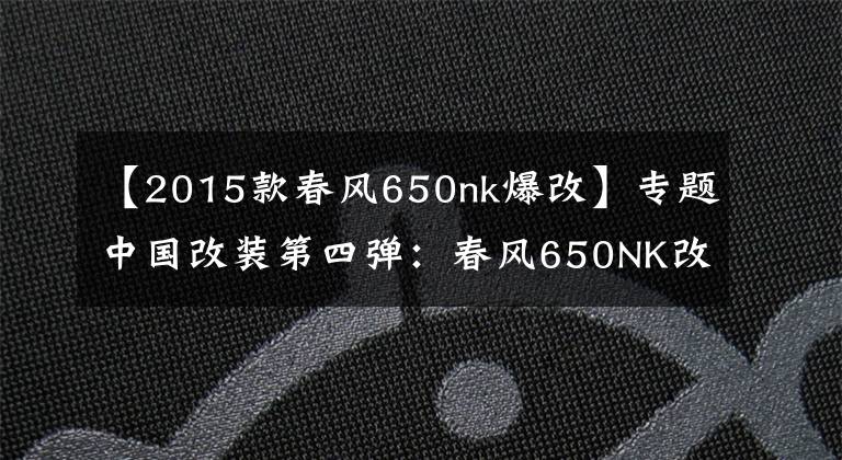 【2015款春风650nk爆改】专题中国改装第四弹：春风650NK改装