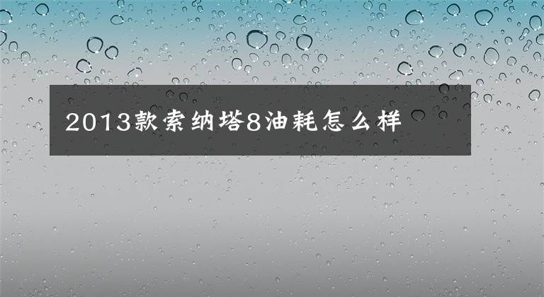 2013款索纳塔8油耗怎么样