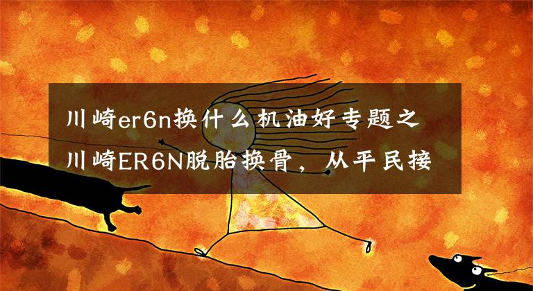 川崎er6n换什么机油好专题之川崎ER6N脱胎换骨，从平民接车变身奢侈品