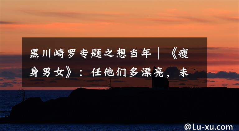 黑川崎罗专题之想当年｜《瘦身男女》：任他们多漂亮，未及你矜贵文章配图