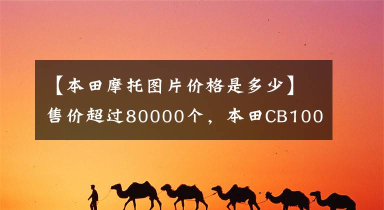 【本田摩托图片价格是多少】售价超过80000个，本田CB1000R日本上市：配置升级，功率比国内强1.6倍。
