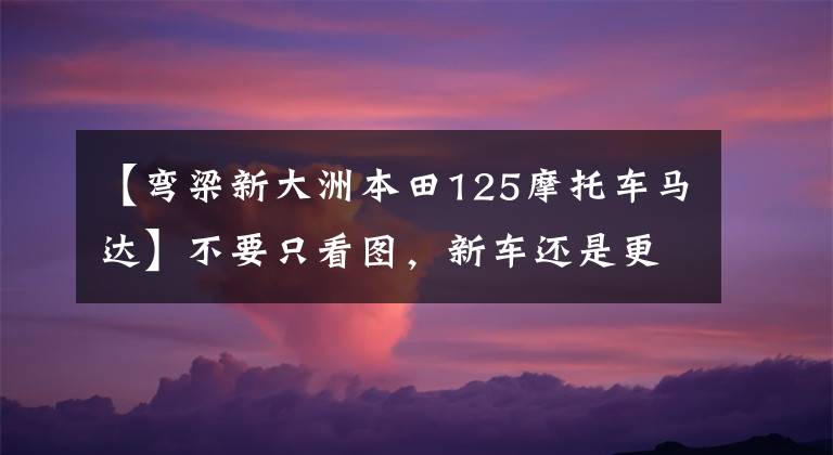 【弯梁新大洲本田125摩托车马达】不要只看图，新车还是更精致的，解释新一代本田飞行图