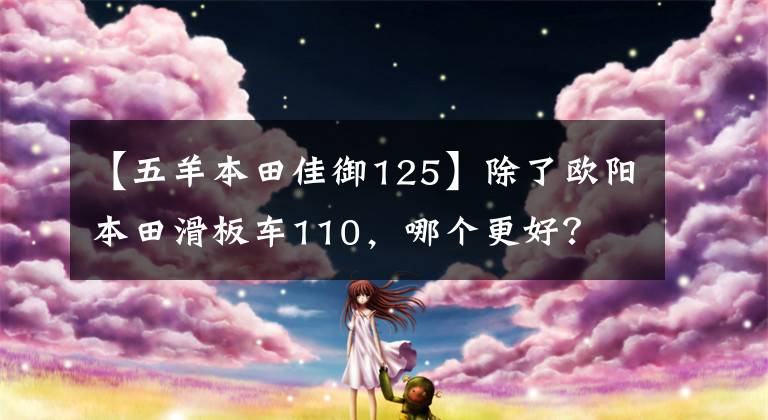 【五羊本田佳御125】除了欧阳本田滑板车110，哪个更好？文章配图