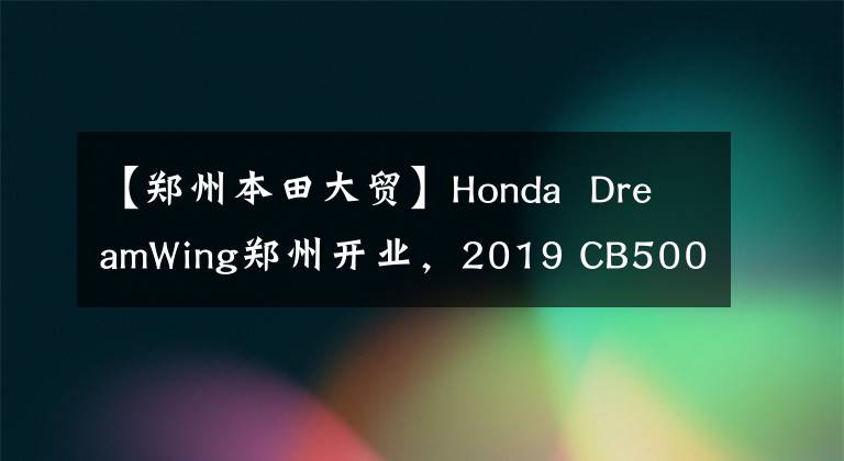【郑州本田大贸】Honda DreamWing郑州开业，2019 CB500系列实车国内正式亮相。