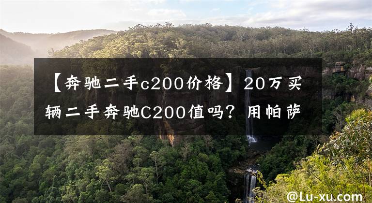 【奔驰二手c200价格】20万买辆二手奔驰C200值吗？用帕萨特的钱买奔驰小张真敢买