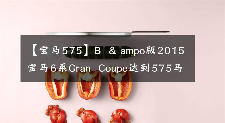【宝马575】B  & ampo版2015宝马6系Gran  Coupe达到575马力