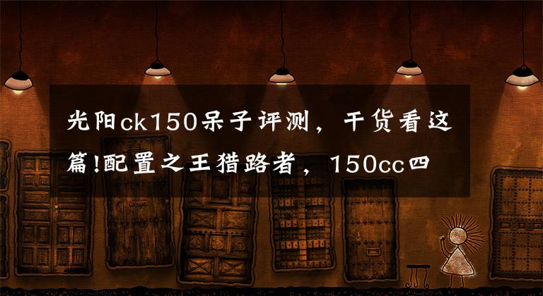 光阳ck150呆子评测，干货看这篇!配置之王猎路者，150cc四气门引擎，机械+液晶仪表，油储13.5L