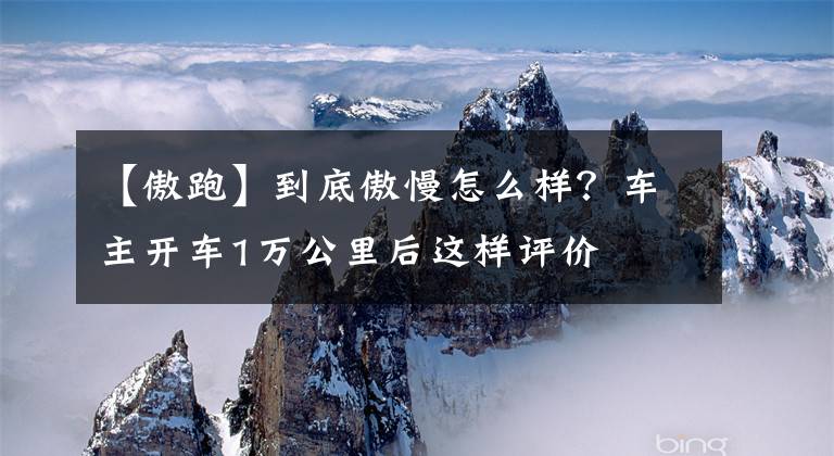 【傲跑】到底傲慢怎么样？车主开车1万公里后这样评价文章配图