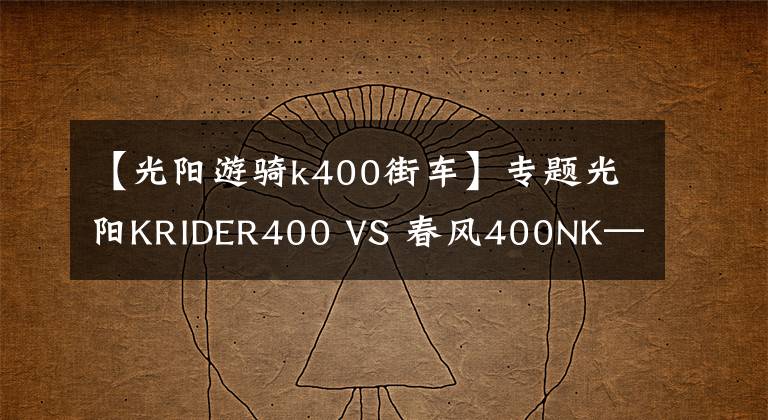 【光阳游骑k400街车】专题光阳KRIDER400 VS 春风400NK——谁是400CC级别的赢家