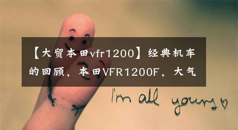 【大贸本田vfr1200】经典机车的回顾，本田VFR1200F，大气的气体令人难忘