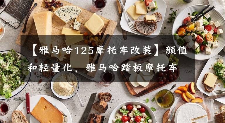 【雅马哈125摩托车改装】颜值和轻量化，雅马哈踏板摩托车改装，分享。文章配图