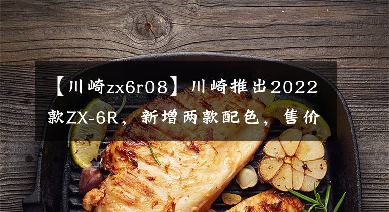 【川崎zx6r08】川崎推出2022款ZX-6R，新增两款配色，售价一万美元出头