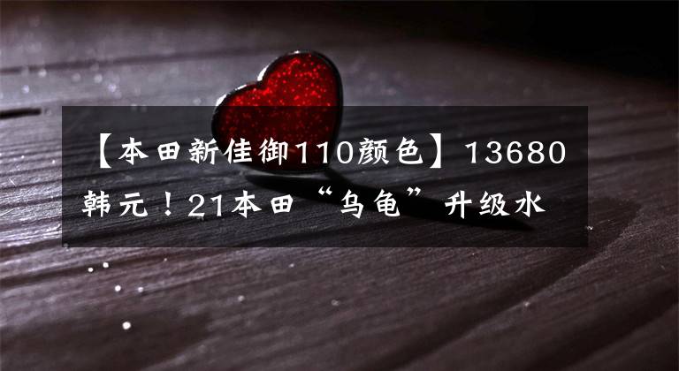 【本田新佳御110颜色】13680韩元！21本田“乌龟”升级水冷发动机CBS维护文章配图