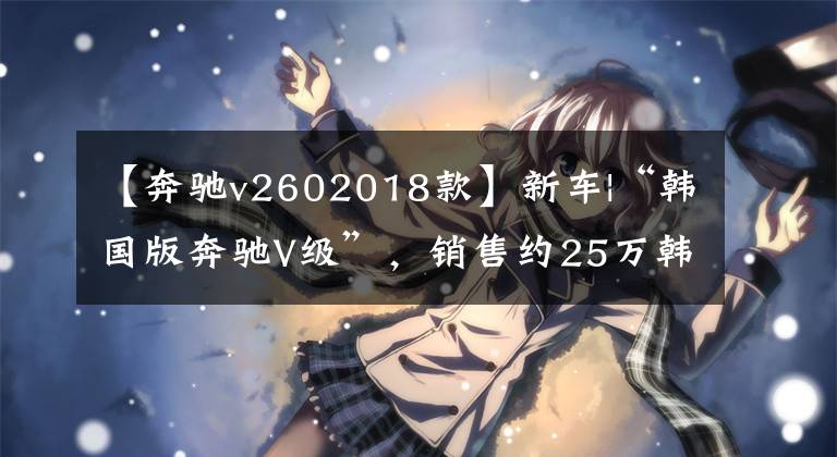 【奔驰v2602018款】新车|“韩国版奔驰V级”，销售约25万韩元，推出现代新中大型MPV。文章配图