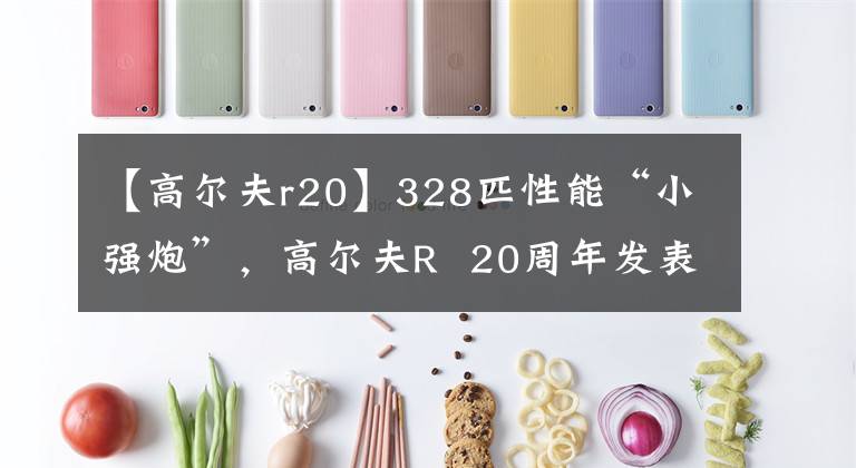 【高尔夫r20】328匹性能“小强炮”，高尔夫R 20周年发表，擅长装扮成猪吃老虎。文章配图