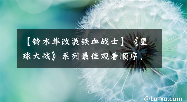 【铃木隼改装铁血战士】《星球大战》系列最佳观看顺序，看完才能安装得更好X！文章配图