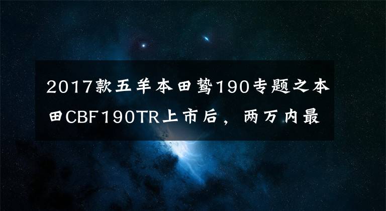 2017款五羊本田鸷190专题之本田CBF190TR上市后，两万内最牛逼的复古车会是谁呢？