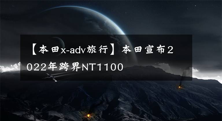 【本田x-adv旅行】本田宣布2022年跨界NT1100